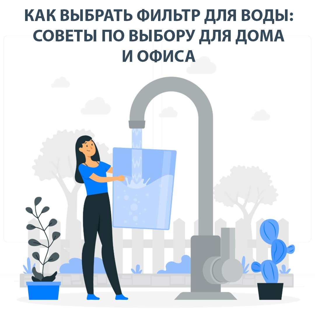 Как выбрать фильтр для воды: советы по выбору для дома и офиса